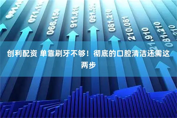 创利配资 单靠刷牙不够！彻底的口腔清洁还需这两步