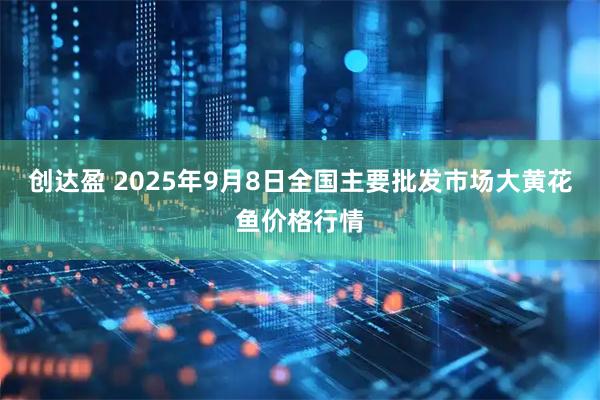 创达盈 2025年9月8日全国主要批发市场大黄花鱼价格行情