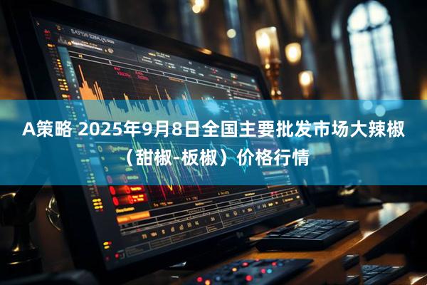 A策略 2025年9月8日全国主要批发市场大辣椒（甜椒-板椒）价格行情