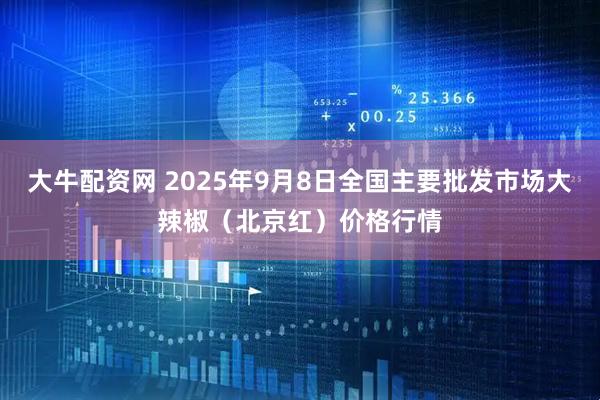 大牛配资网 2025年9月8日全国主要批发市场大辣椒（北京红）价格行情