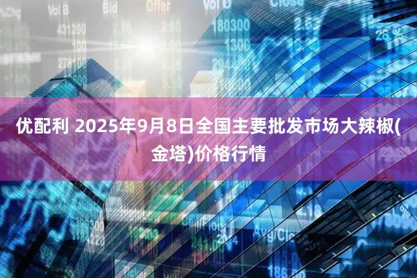 优配利 2025年9月8日全国主要批发市场大辣椒(金塔)价格行情
