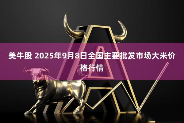 美牛股 2025年9月8日全国主要批发市场大米价格行情