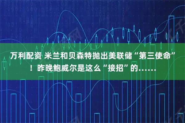 万利配资 米兰和贝森特抛出美联储“第三使命”！昨晚鲍威尔是这么“接招”的……