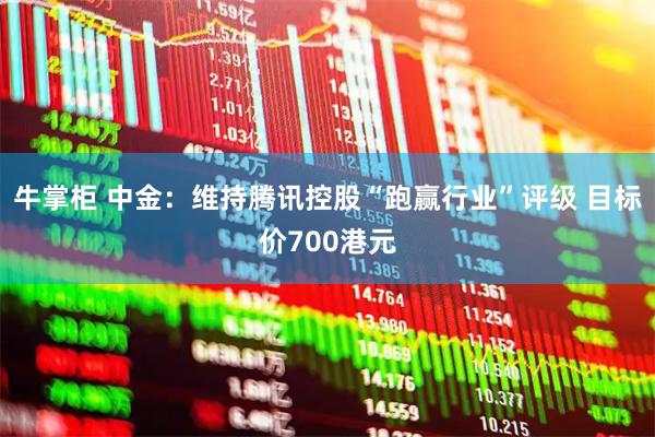 牛掌柜 中金：维持腾讯控股“跑赢行业”评级 目标价700港元