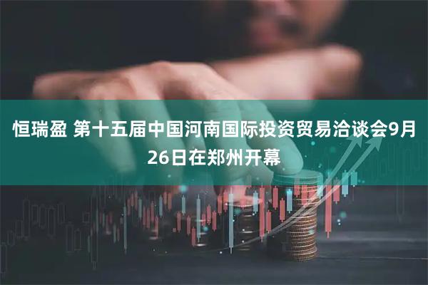 恒瑞盈 第十五届中国河南国际投资贸易洽谈会9月26日在郑州开幕