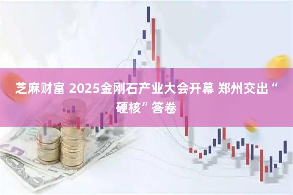 芝麻财富 2025金刚石产业大会开幕 郑州交出“硬核”答卷