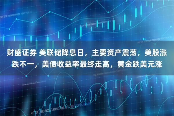 财盛证券 美联储降息日，主要资产震荡，美股涨跌不一，美债收益率最终走高，黄金跌美元涨