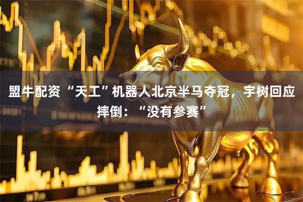 盟牛配资 “天工”机器人北京半马夺冠，宇树回应摔倒：“没有参赛”