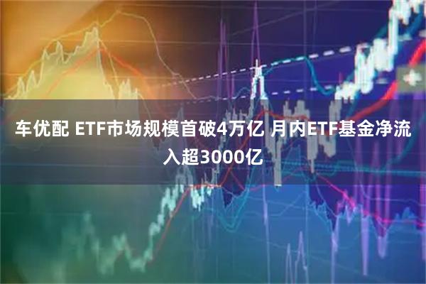 车优配 ETF市场规模首破4万亿 月内ETF基金净流入超3000亿