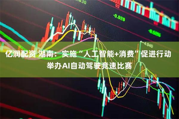 亿润配资 湖南：实施“人工智能+消费”促进行动 举办AI自动驾驶竞速比赛