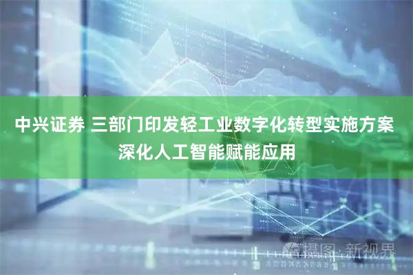 中兴证券 三部门印发轻工业数字化转型实施方案 深化人工智能赋能应用