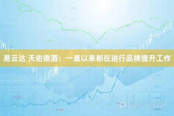 易云达 天佑德酒：一直以来都在进行品牌提升工作