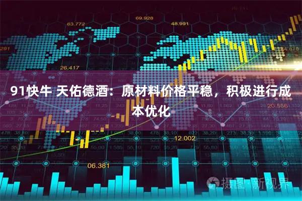 91快牛 天佑德酒：原材料价格平稳，积极进行成本优化
