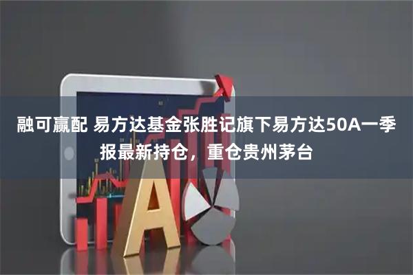 融可赢配 易方达基金张胜记旗下易方达50A一季报最新持仓，重仓贵州茅台