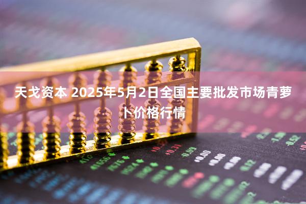 天戈资本 2025年5月2日全国主要批发市场青萝卜价格行情