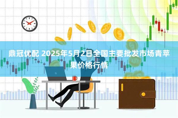 鼎冠优配 2025年5月2日全国主要批发市场青苹果价格行情