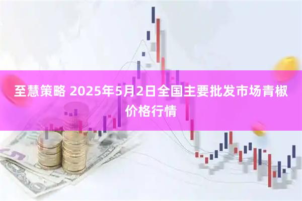 至慧策略 2025年5月2日全国主要批发市场青椒价格行情