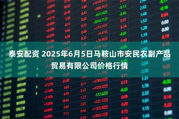 泰安配资 2025年6月5日马鞍山市安民农副产品贸易有限公司价格行情