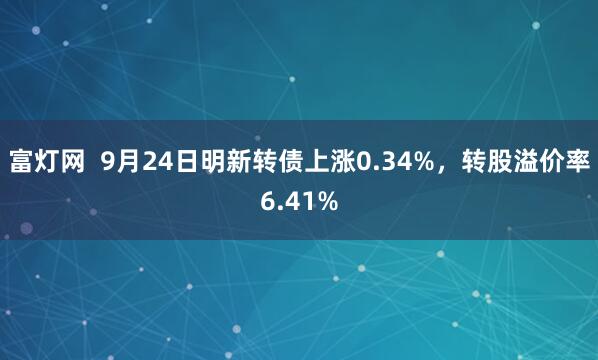 富灯网  9月24日明新转债上涨0.34%，转股溢价率6.41%