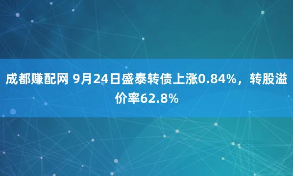 成都赚配网 9月24日盛泰转债上涨0.84%，转股溢价率62.8%