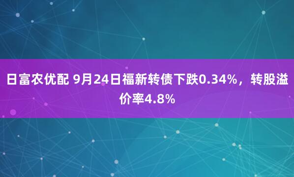 日富农优配 9月24日福新转债下跌0.34%，转股溢价率4.8%