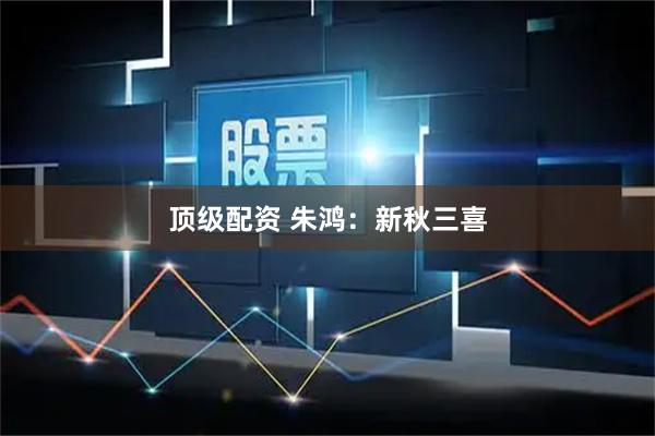 顶级配资 朱鸿：新秋三喜