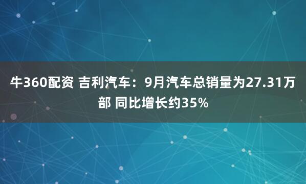 牛360配资 吉利汽车：9月汽车总销量为27.31万部 同比增长约35%