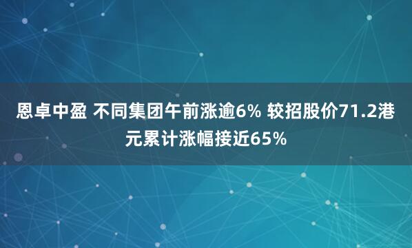 恩卓中盈 不同集团午前涨逾6% 较招股价71.2港元累计涨幅接近65%
