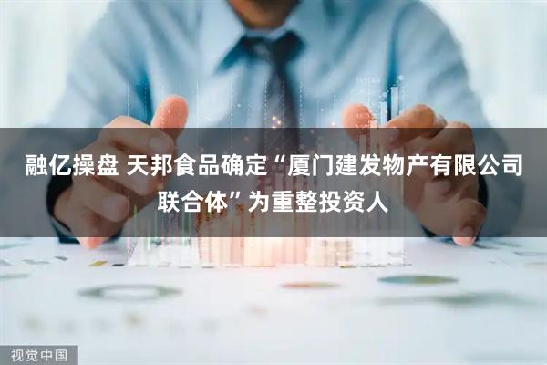 融亿操盘 天邦食品确定“厦门建发物产有限公司联合体”为重整投资人