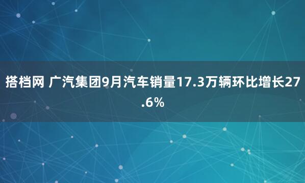 搭档网 广汽集团9月汽车销量17.3万辆环比增长27.6%