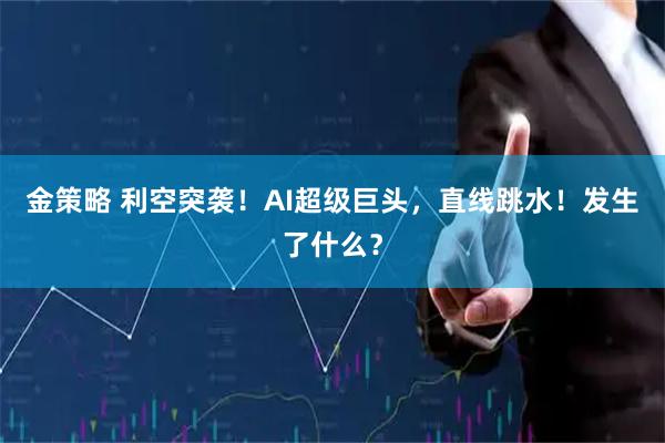 金策略 利空突袭！AI超级巨头，直线跳水！发生了什么？