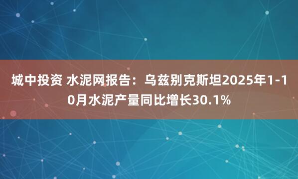 城中投资 水泥网报告：乌兹别克斯坦2025年1-10月水泥产量同比增长30.1%