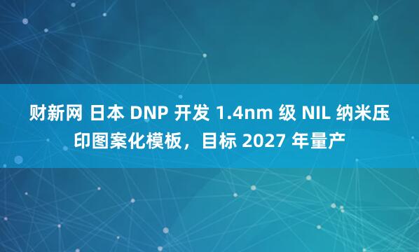 财新网 日本 DNP 开发 1.4nm 级 NIL 纳米压印图案化模板，目标 2027 年量产
