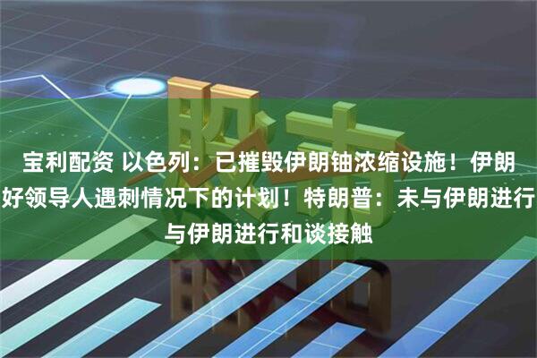 宝利配资 以色列：已摧毁伊朗铀浓缩设施！伊朗：已准备好领导人遇刺情况下的计划！特朗普：未与伊朗进行和谈接触
