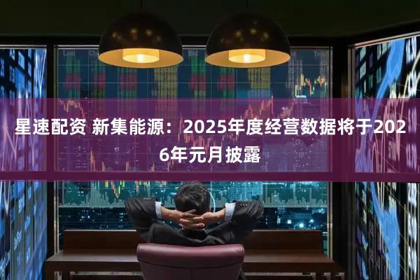 星速配资 新集能源：2025年度经营数据将于2026年元月披露