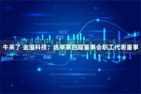 牛来了 金溢科技：选举第四届董事会职工代表董事