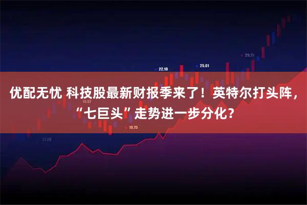 优配无忧 科技股最新财报季来了！英特尔打头阵，“七巨头”走势进一步分化？