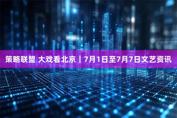 策略联盟 大戏看北京｜7月1日至7月7日文艺资讯