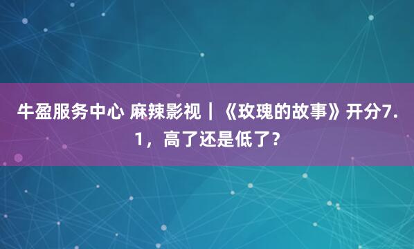 牛盈服务中心 麻辣影视｜《玫瑰的故事》开分7.1，高了还是低了？