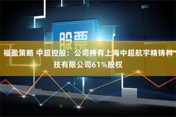 福盈策略 中超控股：公司持有上海中超航宇精铸科技有限公司61%股权