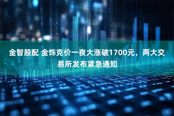 金智股配 金饰克价一夜大涨破1700元，两大交易所发布紧急通知