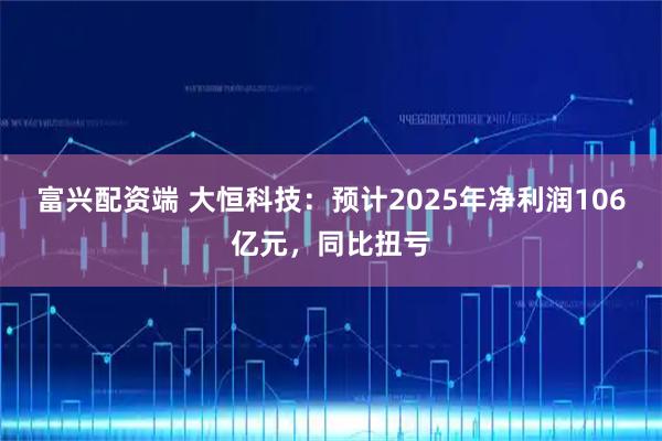 富兴配资端 大恒科技：预计2025年净利润106亿元，同比扭亏