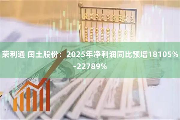 荣利通 闰土股份：2025年净利润同比预增18105%-22789%