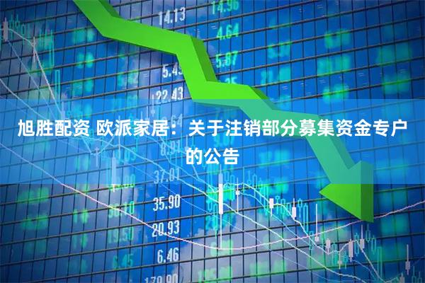 旭胜配资 欧派家居：关于注销部分募集资金专户的公告