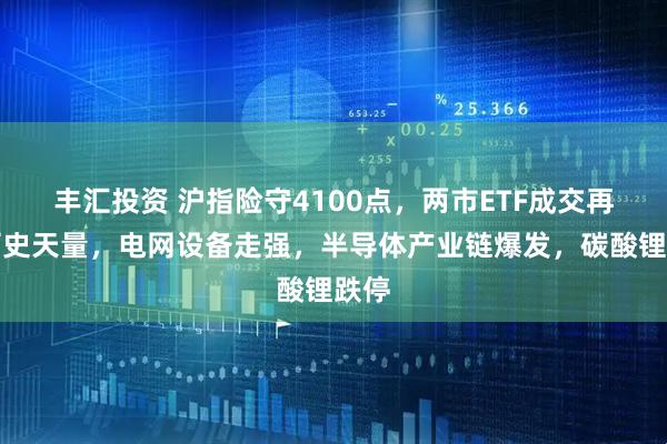 丰汇投资 沪指险守4100点，两市ETF成交再创历史天量，电网设备走强，半导体产业链爆发，碳酸锂跌停