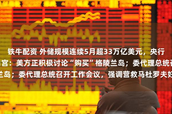 铁牛配资 外储规模连续5月超33万亿美元，央行黄金储备“14连增”；白宫：美方正积极讨论“购买”格陵兰岛；委代理总统召开工作会议，强调营救马杜罗夫妇等｜早报