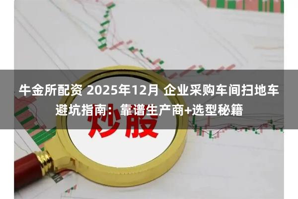 牛金所配资 2025年12月 企业采购车间扫地车避坑指南:靠谱生产商+选型秘籍