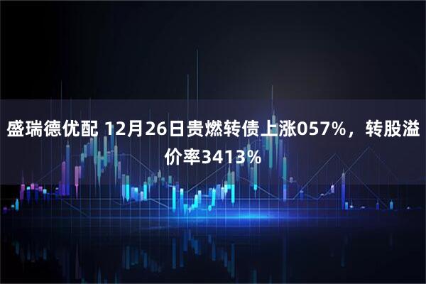 盛瑞德优配 12月26日贵燃转债上涨057%，转股溢价率3413%