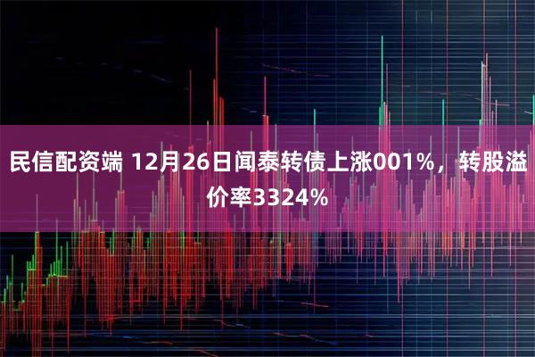民信配资端 12月26日闻泰转债上涨001%，转股溢价率3324%