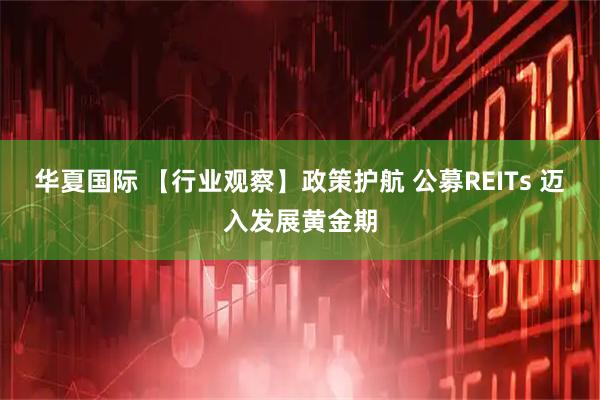 华夏国际 【行业观察】政策护航 公募REITs 迈入发展黄金期